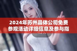 2024年苏州晶体公司免费参观活动详细信息及参与指南