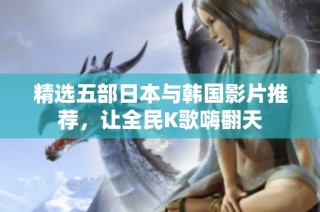 精选五部日本与韩国影片推荐，让全民K歌嗨翻天