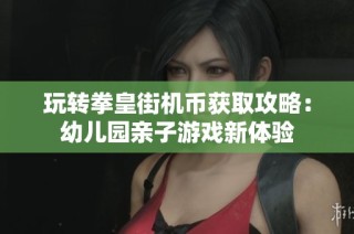 玩转拳皇街机币获取攻略：幼儿园亲子游戏新体验