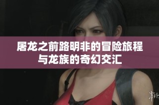 屠龙之前路明非的冒险旅程与龙族的奇幻交汇