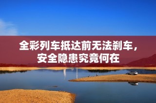 全彩列车抵达前无法刹车，安全隐患究竟何在