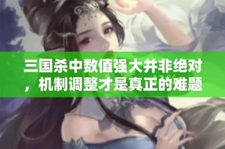 三国杀中数值强大并非绝对，机制调整才是真正的难题