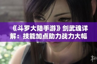 《斗罗大陆手游》剑武魂详解：技能加点助力战力大幅提升