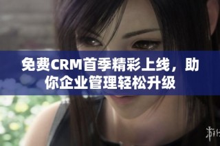 免费CRM首季精彩上线，助你企业管理轻松升级
