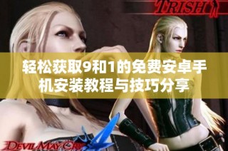 轻松获取9和1的免费安卓手机安装教程与技巧分享