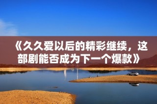 《久久爱以后的精彩继续，这部剧能否成为下一个爆款》
