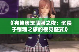 《完整版玉蒲团之夜：沉浸于销魂之旅的视觉盛宴》