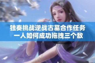 独奏挑战逆战古墓合作任务 一人如何成功拖拽三个敌人技巧揭秘