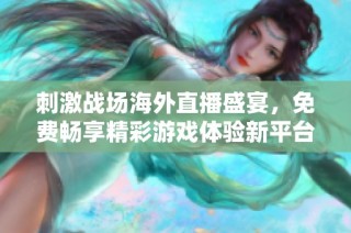 刺激战场海外直播盛宴，免费畅享精彩游戏体验新平台