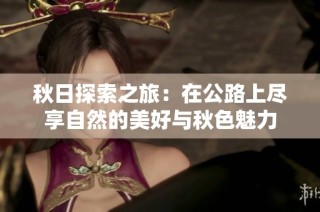 秋日探索之旅：在公路上尽享自然的美好与秋色魅力