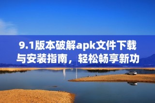 9.1版本破解apk文件下载与安装指南，轻松畅享新功能