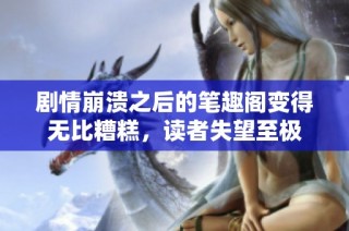 剧情崩溃之后的笔趣阁变得无比糟糕，读者失望至极