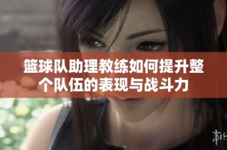 篮球队助理教练如何提升整个队伍的表现与战斗力