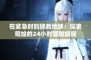 在紧急时刻拯救地球：探索司绘的24小时冒险旅程