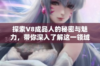 探索V8成品人的秘密与魅力，带你深入了解这一领域的精彩世界