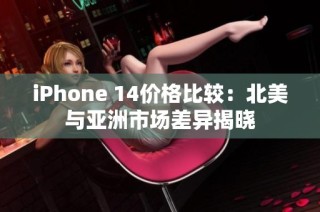 iPhone 14价格比较：北美与亚洲市场差异揭晓