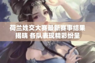 荷兰姓交大赛最新赛事结果揭晓 各队表现精彩纷呈