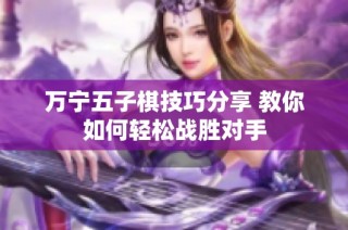 万宁五子棋技巧分享 教你如何轻松战胜对手