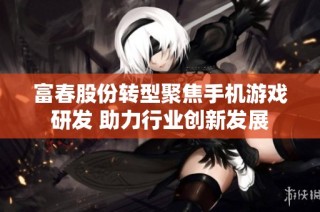 富春股份转型聚焦手机游戏研发 助力行业创新发展