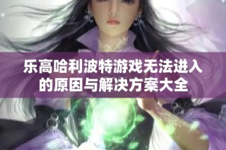 乐高哈利波特游戏无法进入的原因与解决方案大全