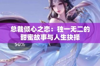 总裁倾心之恋：独一无二的甜蜜故事与人生抉择