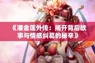 《潘金莲外传：揭开背后故事与情感纠葛的秘辛》