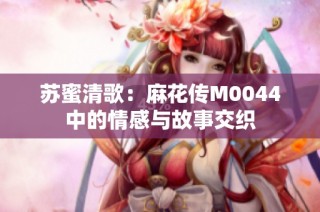苏蜜清歌：麻花传M0044中的情感与故事交织