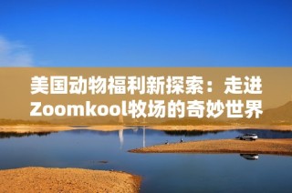 美国动物福利新探索：走进Zoomkool牧场的奇妙世界