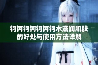 钶钶钶钶钶钶钶水滋润肌肤的好处与使用方法详解