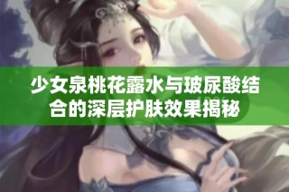 少女泉桃花露水与玻尿酸结合的深层护肤效果揭秘