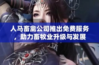 人马畜禽公司推出免费服务，助力畜牧业升级与发展