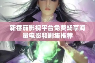 新番茄影视平台免费畅享海量电影和剧集推荐