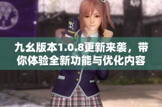 九幺版本1.0.8更新来袭，带你体验全新功能与优化内容