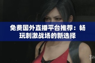 免费国外直播平台推荐：畅玩刺激战场的新选择