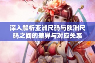 深入解析亚洲尺码与欧洲尺码之间的差异与对应关系