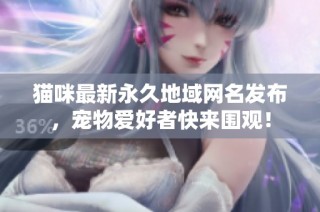 猫咪最新永久地域网名发布，宠物爱好者快来围观！