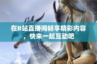 在B站直播间畅享精彩内容，快来一起互动吧
