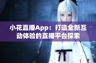 小花直播App：打造全新互动体验的直播平台探索