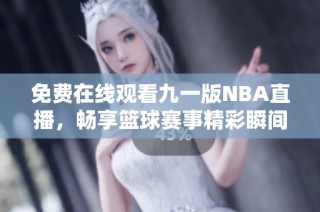 免费在线观看九一版NBA直播，畅享篮球赛事精彩瞬间