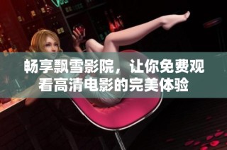 畅享飘雪影院，让你免费观看高清电影的完美体验