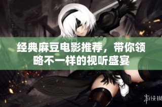 经典麻豆电影推荐，带你领略不一样的视听盛宴