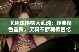 《还珠格格大乱炖：经典角色重聚，笑料不断再掀回忆潮》