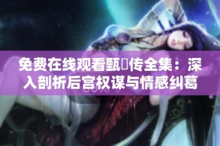 免费在线观看甄嬛传全集：深入剖析后宫权谋与情感纠葛