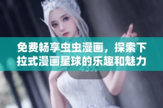 免费畅享虫虫漫画，探索下拉式漫画星球的乐趣和魅力