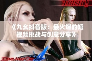 《九幺抖音版：最火爆的短视频挑战与创意分享》