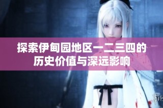探索伊甸园地区一二三四的历史价值与深远影响