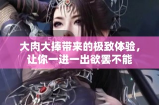 大肉大捧带来的极致体验，让你一进一出欲罢不能