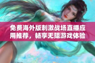 免费海外版刺激战场直播应用推荐，畅享无阻游戏体验
