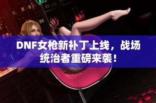 DNF女枪新补丁上线，战场统治者重磅来袭！