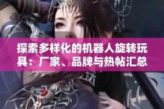 探索多样化的机器人旋转玩具：厂家、品牌与热帖汇总